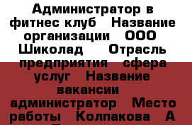 Администратор в фитнес клуб › Название организации ­ ООО“ Шиколад “ › Отрасль предприятия ­ сфера услуг › Название вакансии ­ администратор › Место работы ­ Колпакова 24А › Подчинение ­ руководителю › Минимальный оклад ­ 2 000 › Максимальный оклад ­ 30 000 › Возраст от ­ 21 › Возраст до ­ 35 - Московская обл., Мытищинский р-н, Мытищи г. Работа » Вакансии   